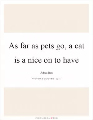 As far as pets go, a cat is a nice on to have Picture Quote #1