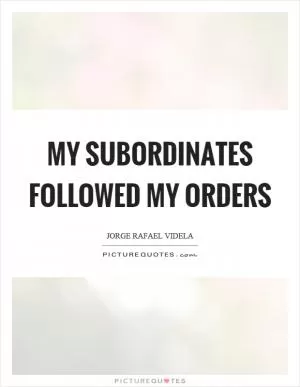 My subordinates followed my orders Picture Quote #1