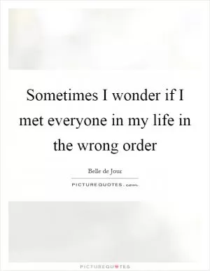 Sometimes I wonder if I met everyone in my life in the wrong order Picture Quote #1
