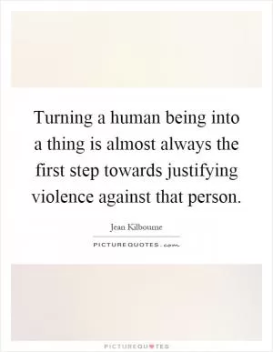 Turning a human being into a thing is almost always the first step towards justifying violence against that person Picture Quote #1