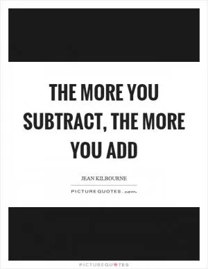 The more you subtract, the more you add Picture Quote #1