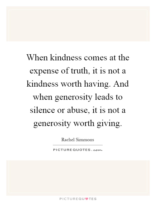 When kindness comes at the expense of truth, it is not a kindness worth having. And when generosity leads to silence or abuse, it is not a generosity worth giving Picture Quote #1