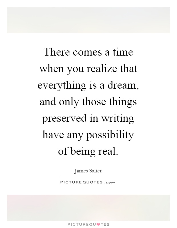 There comes a time when you realize that everything is a dream, and only those things preserved in writing have any possibility of being real Picture Quote #1