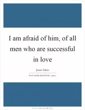 I am afraid of him, of all men who are successful in love Picture Quote #1