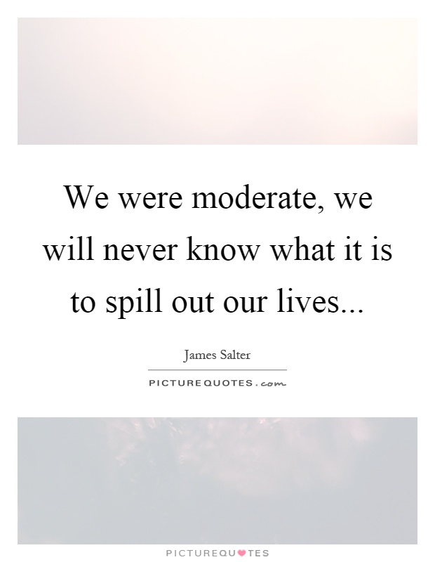 We were moderate, we will never know what it is to spill out our lives Picture Quote #1