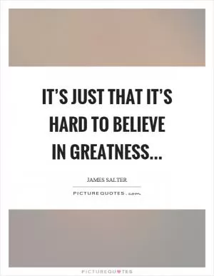 It’s just that it’s hard to believe in greatness Picture Quote #1