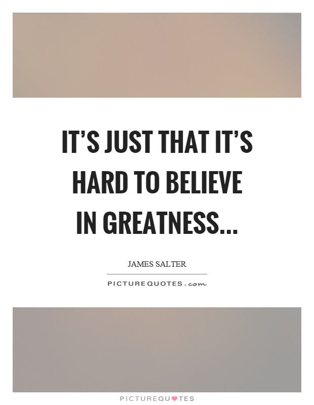 It's just that it's hard to believe in greatness Picture Quote #1