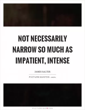 Not necessarily narrow so much as impatient, intense Picture Quote #1