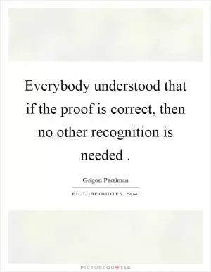 Everybody understood that if the proof is correct, then no other recognition is needed Picture Quote #1