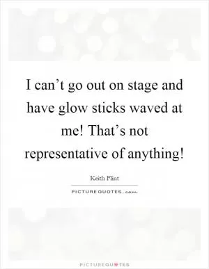 I can’t go out on stage and have glow sticks waved at me! That’s not representative of anything! Picture Quote #1