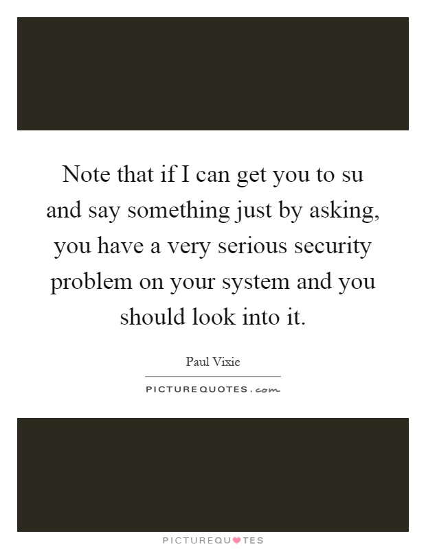 Note that if I can get you to su and say something just by asking, you have a very serious security problem on your system and you should look into it Picture Quote #1