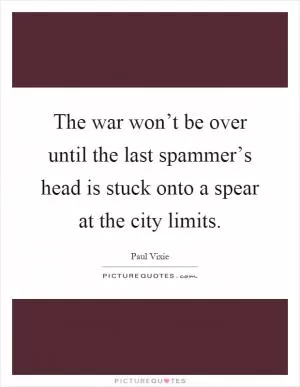The war won’t be over until the last spammer’s head is stuck onto a spear at the city limits Picture Quote #1