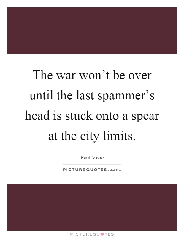 The war won't be over until the last spammer's head is stuck onto a spear at the city limits Picture Quote #1