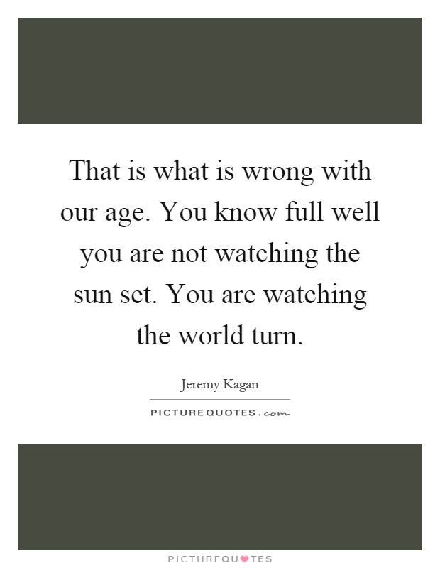 That is what is wrong with our age. You know full well you are not watching the sun set. You are watching the world turn Picture Quote #1
