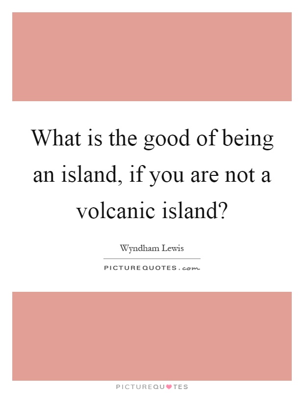 What is the good of being an island, if you are not a volcanic island? Picture Quote #1