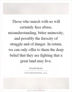 Those who march with us will certainly face abuse, misunderstanding, bitter animosity, and possibly the ferocity of struggle and of danger. In return, we can only offer to them the deep belief that they are fighting that a great land may live Picture Quote #1