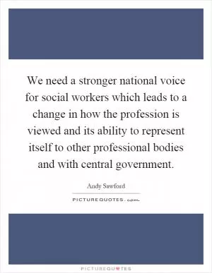 We need a stronger national voice for social workers which leads to a change in how the profession is viewed and its ability to represent itself to other professional bodies and with central government Picture Quote #1