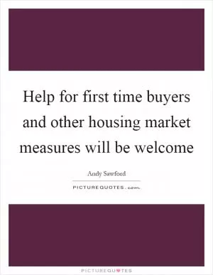 Help for first time buyers and other housing market measures will be welcome Picture Quote #1