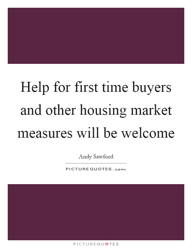 Help for first time buyers and other housing market measures will be welcome Picture Quote #1