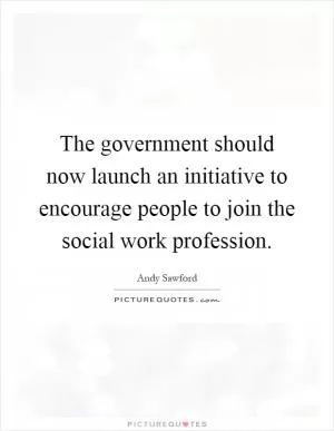 The government should now launch an initiative to encourage people to join the social work profession Picture Quote #1