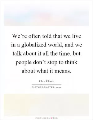We’re often told that we live in a globalized world, and we talk about it all the time, but people don’t stop to think about what it means Picture Quote #1