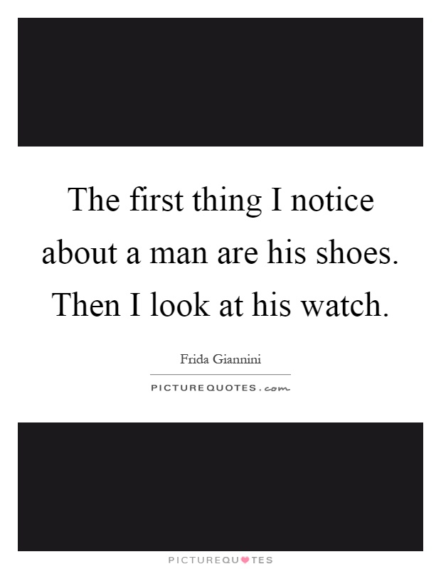 The first thing I notice about a man are his shoes. Then I look at his watch Picture Quote #1