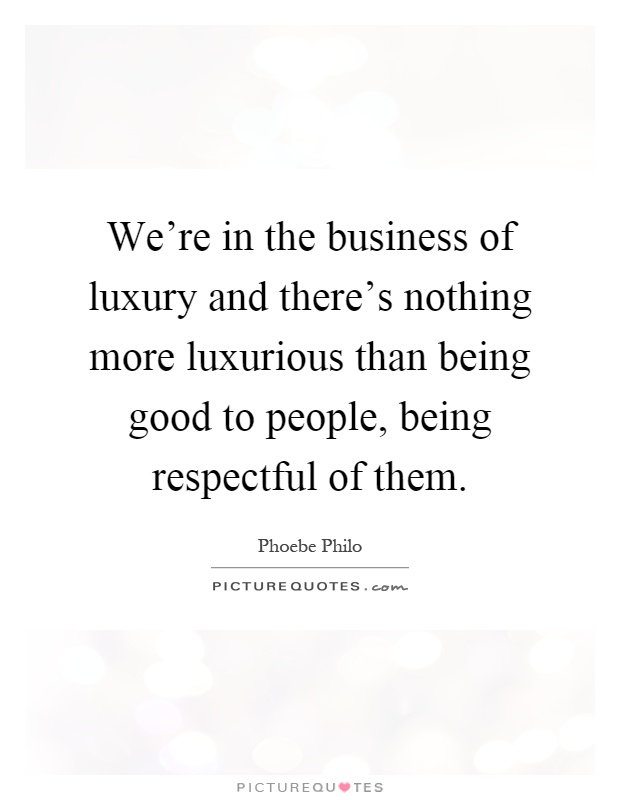 We're in the business of luxury and there's nothing more luxurious than being good to people, being respectful of them Picture Quote #1