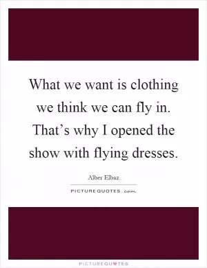 What we want is clothing we think we can fly in. That’s why I opened the show with flying dresses Picture Quote #1