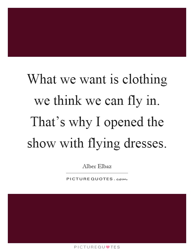 What we want is clothing we think we can fly in. That's why I opened the show with flying dresses Picture Quote #1