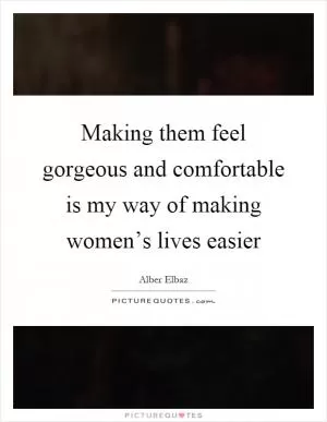 Making them feel gorgeous and comfortable is my way of making women’s lives easier Picture Quote #1