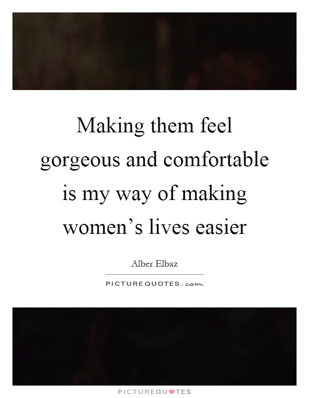 Making them feel gorgeous and comfortable is my way of making women's lives easier Picture Quote #1
