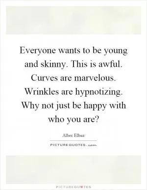 Everyone wants to be young and skinny. This is awful. Curves are marvelous. Wrinkles are hypnotizing. Why not just be happy with who you are? Picture Quote #1