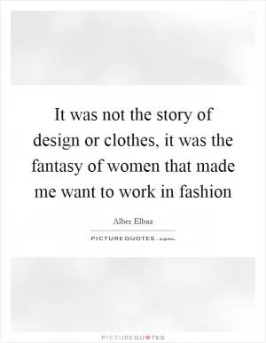 It was not the story of design or clothes, it was the fantasy of women that made me want to work in fashion Picture Quote #1