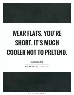 Wear flats. You’re short. It’s much cooler not to pretend Picture Quote #1