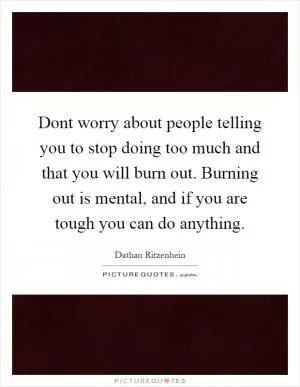 Dont worry about people telling you to stop doing too much and that you will burn out. Burning out is mental, and if you are tough you can do anything Picture Quote #1