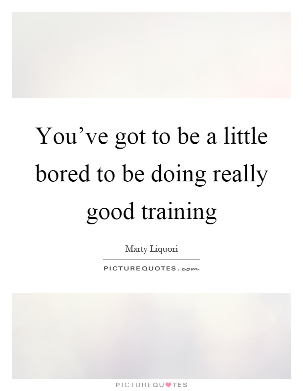 You've got to be a little bored to be doing really good training Picture Quote #1