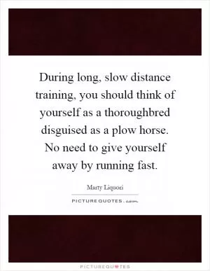 During long, slow distance training, you should think of yourself as a thoroughbred disguised as a plow horse. No need to give yourself away by running fast Picture Quote #1
