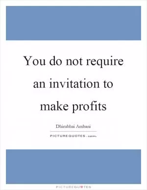 You do not require an invitation to make profits Picture Quote #1