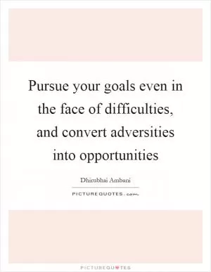 Pursue your goals even in the face of difficulties, and convert adversities into opportunities Picture Quote #1