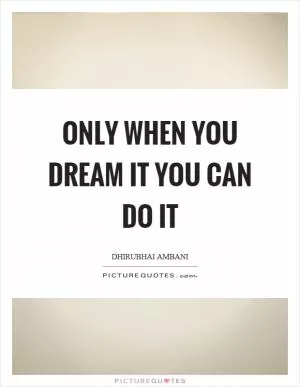 Only when you dream it you can do it Picture Quote #1