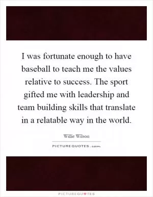 I was fortunate enough to have baseball to teach me the values relative to success. The sport gifted me with leadership and team building skills that translate in a relatable way in the world Picture Quote #1