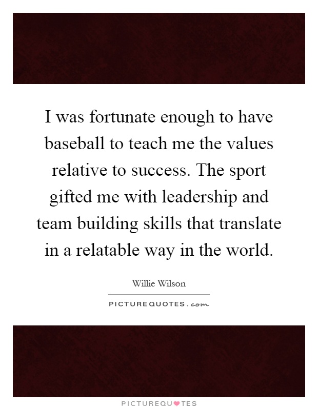 I was fortunate enough to have baseball to teach me the values relative to success. The sport gifted me with leadership and team building skills that translate in a relatable way in the world Picture Quote #1