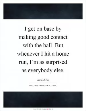 I get on base by making good contact with the ball. But whenever I hit a home run, I’m as surprised as everybody else Picture Quote #1