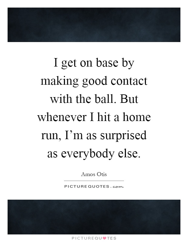 I get on base by making good contact with the ball. But whenever I hit a home run, I'm as surprised as everybody else Picture Quote #1