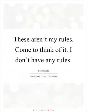 These aren’t my rules. Come to think of it. I don’t have any rules Picture Quote #1