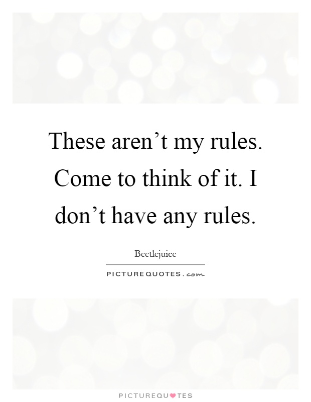 These aren't my rules. Come to think of it. I don't have any ...