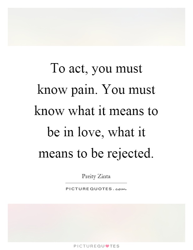 To act, you must know pain. You must know what it means to be in love, what it means to be rejected Picture Quote #1