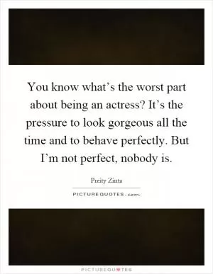 You know what’s the worst part about being an actress? It’s the pressure to look gorgeous all the time and to behave perfectly. But I’m not perfect, nobody is Picture Quote #1