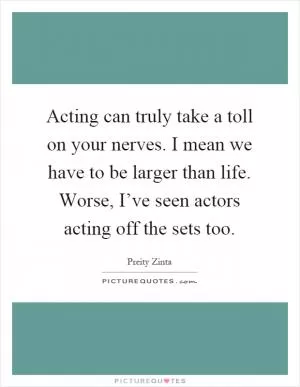 Acting can truly take a toll on your nerves. I mean we have to be larger than life. Worse, I’ve seen actors acting off the sets too Picture Quote #1