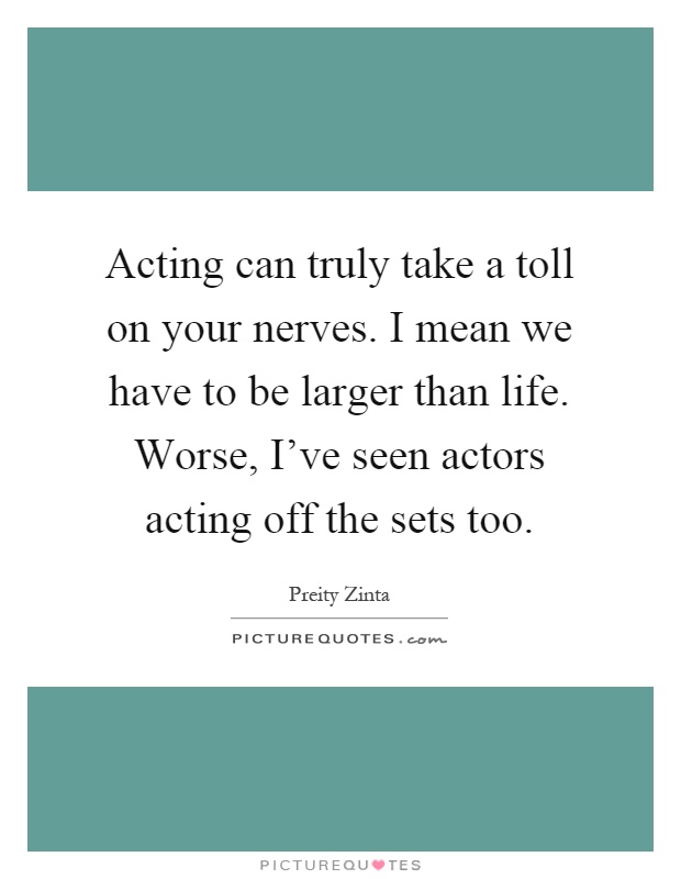 Acting can truly take a toll on your nerves. I mean we have to be larger than life. Worse, I've seen actors acting off the sets too Picture Quote #1